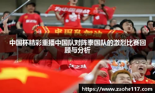 中国杯精彩重播中国队对阵泰国队的激烈比赛回顾与分析